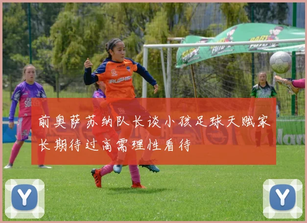前奥萨苏纳队长谈小孩足球天赋家长期待过高需理性看待