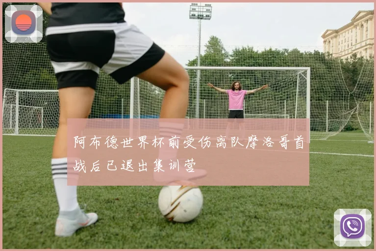 阿布德世界杯前受伤离队摩洛哥首战后已退出集训营