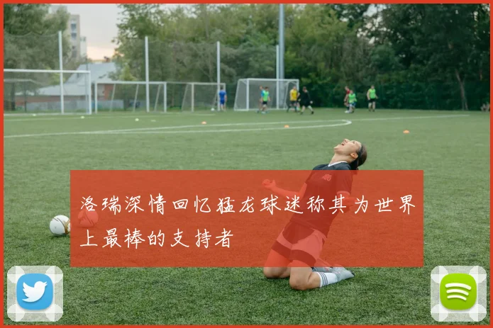 洛瑞深情回忆猛龙球迷称其为世界上最棒的支持者