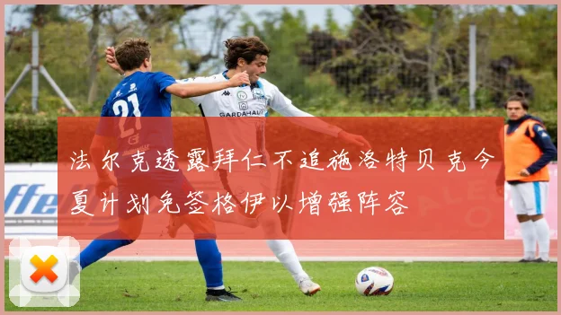 法尔克透露拜仁不追施洛特贝克今夏计划免签格伊以增强阵容