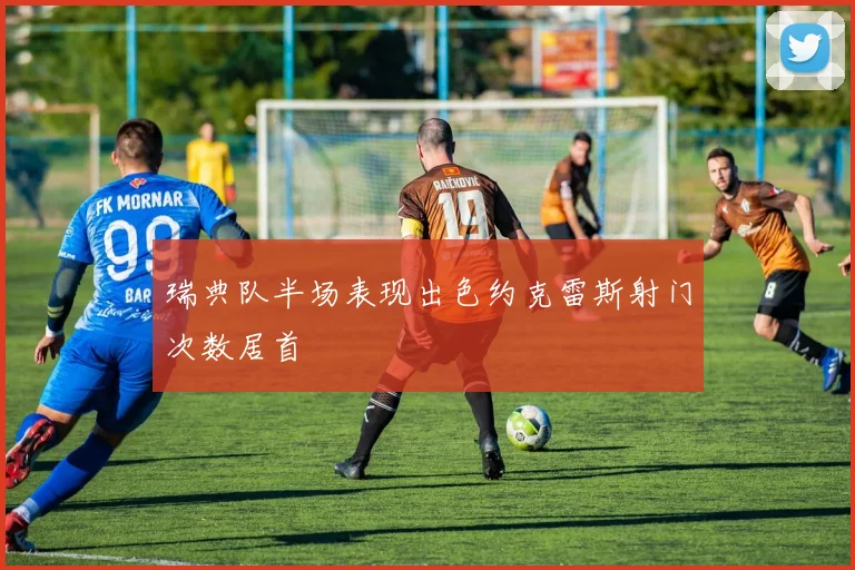 瑞典队半场表现出色约克雷斯射门次数居首