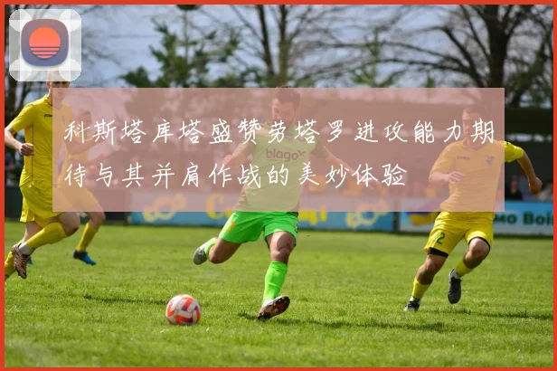 科斯塔库塔盛赞劳塔罗进攻能力期待与其并肩作战的美妙体验