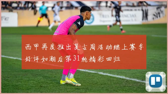 西甲再度推出复古周活动继上赛季好评如潮后第31轮精彩回归