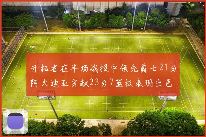 开拓者在半场战报中领先爵士21分阿夫迪亚贡献23分7篮板表现出色