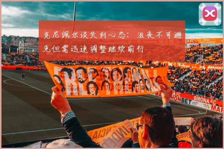 克尼佩尔谈失利心态：沮丧不可避免但需迅速调整继续前行