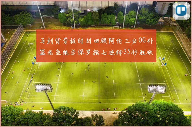 马刺背景板时刻回顾阿伦三分OG补篮老鱼绝杀保罗抢七逆转35秒狂砍13分