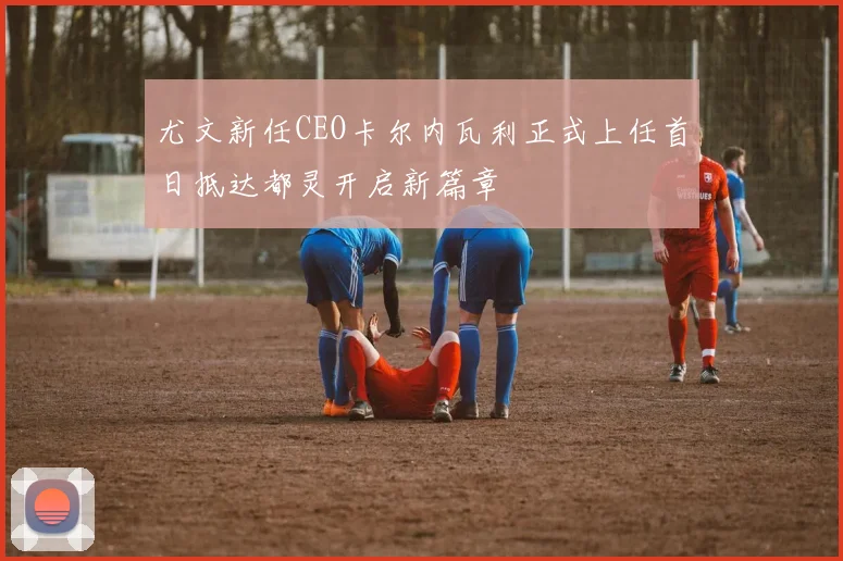 尤文新任CEO卡尔内瓦利正式上任首日抵达都灵开启新篇章