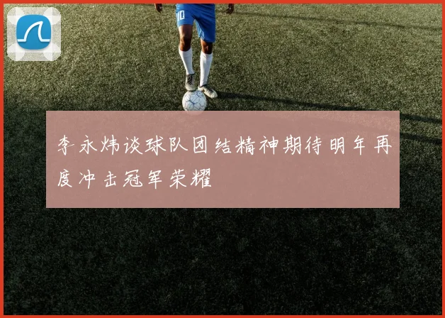 李永炜谈球队团结精神期待明年再度冲击冠军荣耀