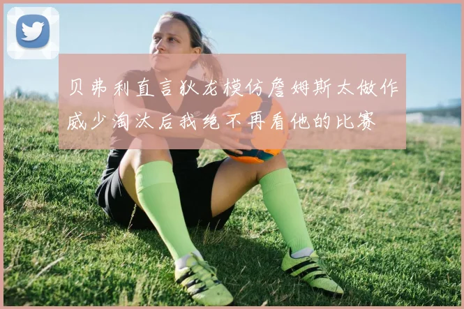 贝弗利直言狄龙模仿詹姆斯太做作威少淘汰后我绝不再看他的比赛