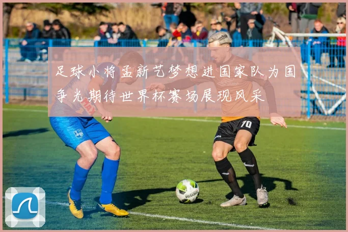 足球小将孟新艺梦想进国家队为国争光期待世界杯赛场展现风采