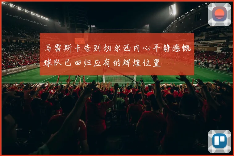 马雷斯卡告别切尔西内心平静感慨球队已回归应有的辉煌位置