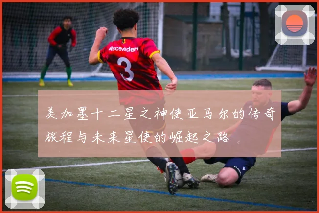 美加墨十二星之神使亚马尔的传奇旅程与未来星使的崛起之路