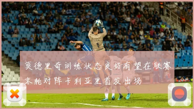莫德里奇训练状态良好有望在联赛末轮对阵卡利亚里首发出场