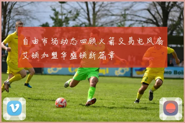 自由市场动态回顾火箭交易电风扇艾顿加盟华盛顿新篇章