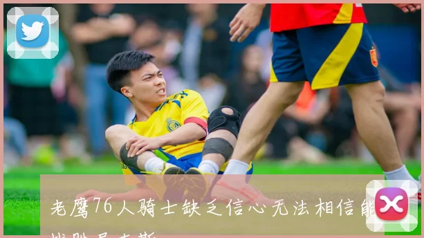 老鹰76人骑士缺乏信心无法相信能战胜尼克斯