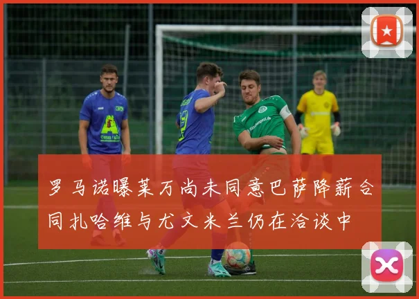 罗马诺曝莱万尚未同意巴萨降薪合同扎哈维与尤文米兰仍在洽谈中