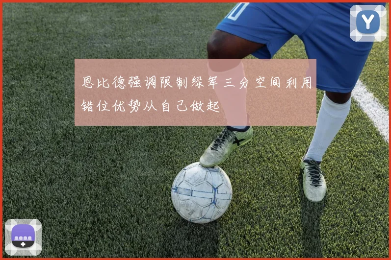 恩比德强调限制绿军三分空间利用错位优势从自己做起