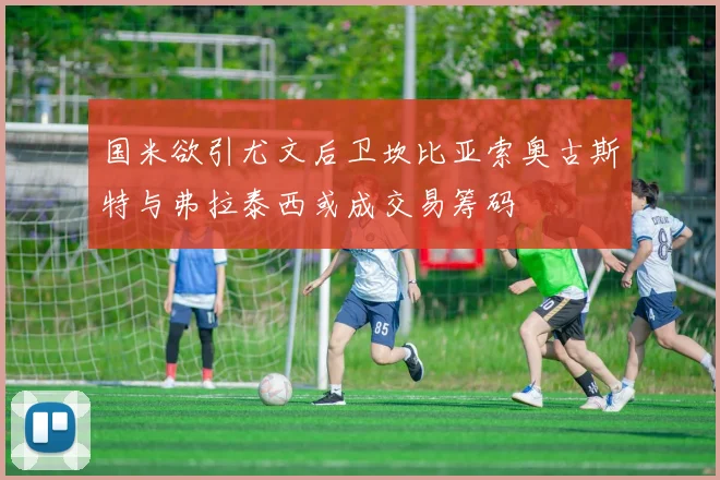 国米欲引尤文后卫坎比亚索奥古斯特与弗拉泰西或成交易筹码