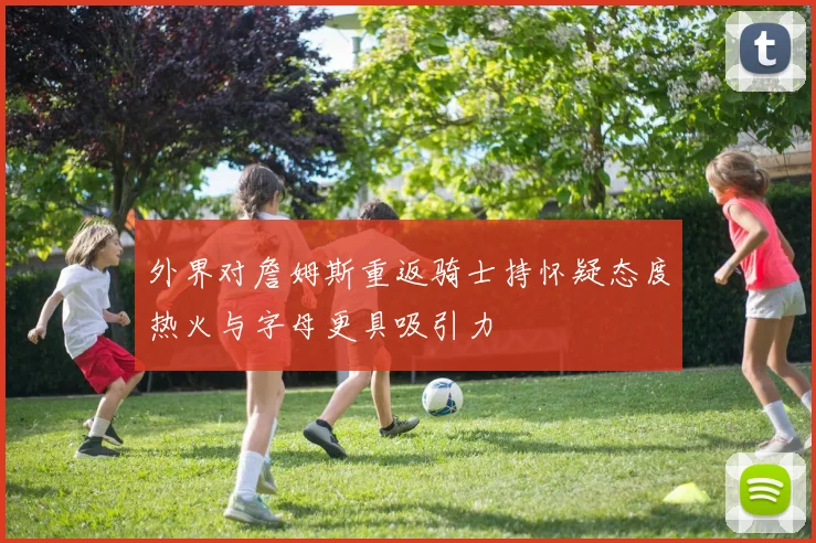 外界对詹姆斯重返骑士持怀疑态度热火与字母更具吸引力
