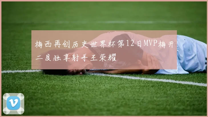 梅西再创历史世界杯第12日MVP梅开二度独享射手王荣耀