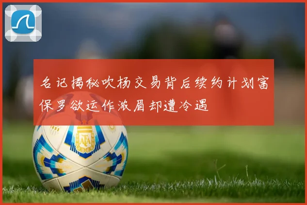 名记揭秘吹杨交易背后续约计划富保罗欲运作浓眉却遭冷遇