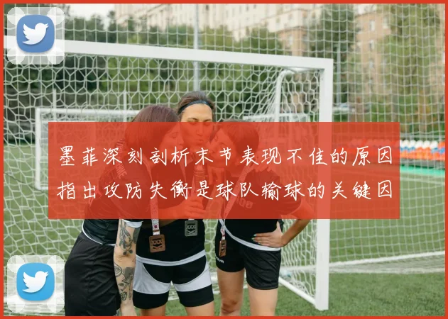 墨菲深刻剖析末节表现不佳的原因指出攻防失衡是球队输球的关键因素