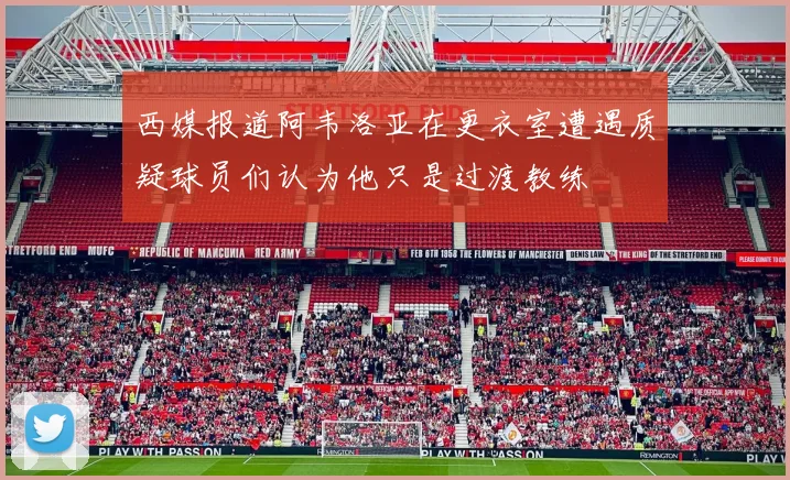 西媒报道阿韦洛亚在更衣室遭遇质疑球员们认为他只是过渡教练