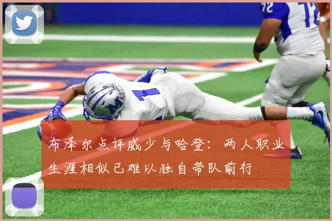 布泽尔点评威少与哈登：两人职业生涯相似已难以独自带队前行