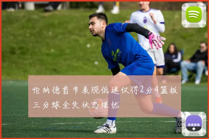 伦纳德首节表现低迷仅得2分4篮板三分球全失状态堪忧